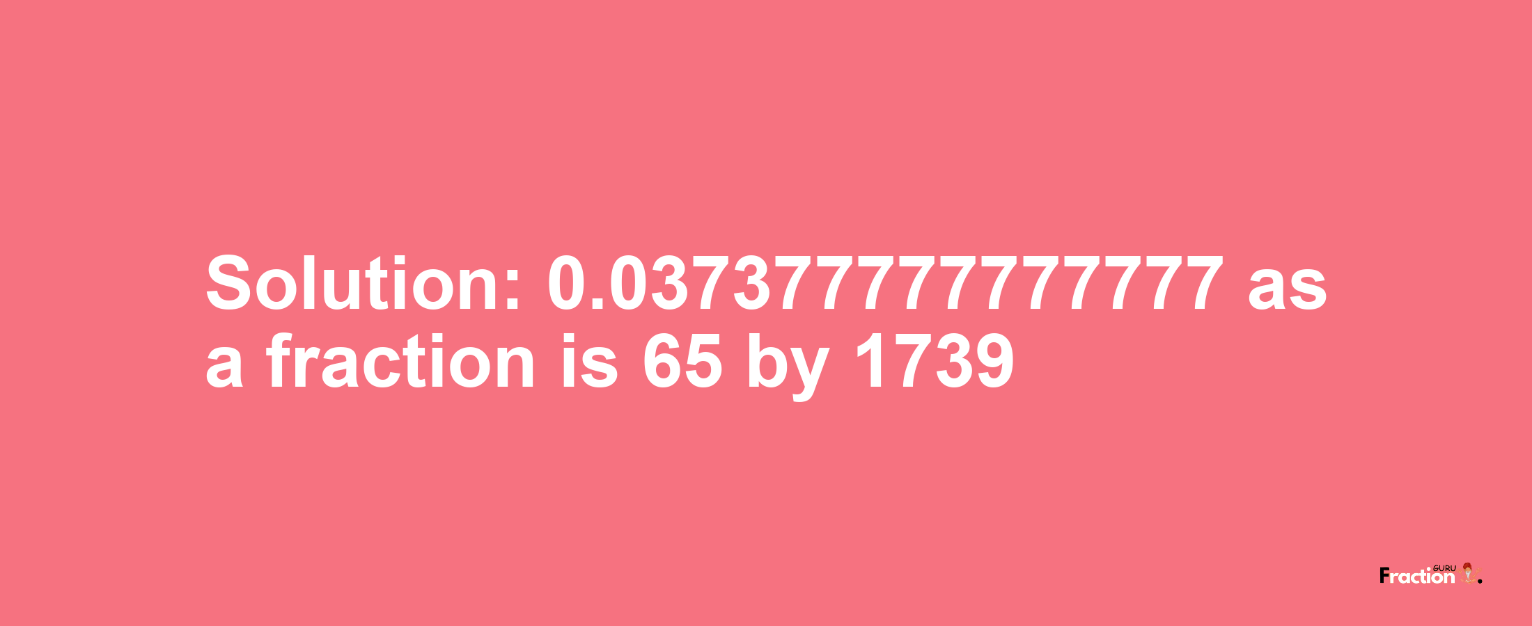 Solution:0.037377777777777 as a fraction is 65/1739